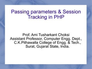 Passing parameters & Session Tracking in PHP Prof. Ami Tusharkant Choksi Assistant Professor, Computer Engg. Dept., C.K.Pithawalla College of Engg. & Tech., Surat, Gujarat State, India. 