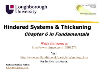 Hindered Systems &Thickening Chapter 6 in Fundamentals Watch this lecture at http://www.vimeo.com/10201270 Visit http://www.midlandit.co.uk/particletechnology.htm for further resources. Professor Richard Holdich R.G.Holdich@Lboro.ac.uk 