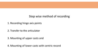 Step wise method of recording
1. Recording hinge axis points
2. Transfer to the articulator
3. Mounting of upper casts and
4. Mounting of lower casts with centric record
 