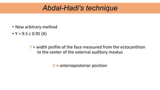 • New arbitrary method
• Y = 9.5 c 0.95 (X)
Y = width profile of the face measured from the ectocanthion
to the center of the external auditory meatus
X = anterioposterior position
Abdal-Hadi's technique
 