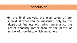 •In the final analysis, the true value of our
individual work can be measured only by the
degree of fineness with which we practice the
art of dentistry rather than by the particular
school of thought to which we adhere.
conclusion
 