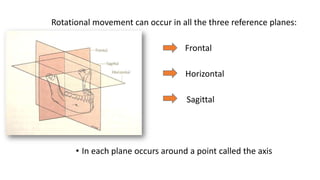 Rotational movement can occur in all the three reference planes:
Frontal
Horizontal
Sagittal
• In each plane occurs around a point called the axis
 