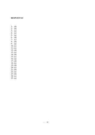 - - 82
RESPUESTAS
1- (d)
2- (b)
3- (e)
4- (e)
5- (a)
6- (d)
7- (c)
8- (b)
9- (a)
10- (c)
11- (e)
12- (d)
13- (e)
14- (b)
15- (c)
16- (a)
17- (d)
18- (e)
19- (d)
20- (c)
21- (b)
22- (a)
23- (b)
24- (c)
25- (e)
 