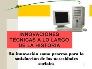 La innovación como proceso para la
satisfacción de las necesidades
sociales 1
INNOVACIONES
TECNICAS A LO LARGO
DE LA HISTORIA
 