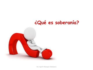 Dra. Ingrid R. Rodríguez Chokewanca
¿Qué es soberanía?
 