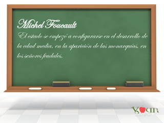 Michel Foucault
El estado se empezó a configurarse en el desarrollo de
la edad media, en la aparición de las monarquías, en
los señores feudales.
 