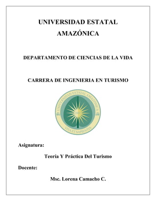 UNIVERSIDAD ESTATAL
AMAZÓNICA
DEPARTAMENTO DE CIENCIAS DE LA VIDA
CARRERA DE INGENIERIA EN TURISMO
Asignatura:
Teoría Y Práctica Del Turismo
Docente:
Msc. Lorena Camacho C.
 