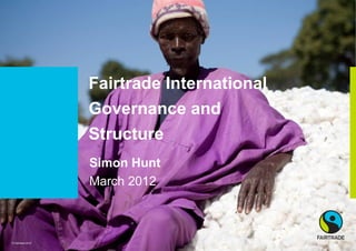 Fairtrade International
                   Governance and
                   Structure
                   Simon Hunt
                   March 2012



© Fairtrade 2012
 