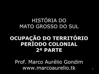 HISTÓRIA DO MATO GROSSO DO SUL OCUPAÇÃO DO TERRITÓRIO PERÍODO COLONIAL 2ª PARTE Prof. Marco Aurélio Gondim www.marcoaurelio.tk 