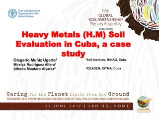 Olegario Muñiz Ugarte1
Mirelys Rodríguez Alfaro1
Alfredo Montero Álvarez2
1Soil Institute, MINAG, Cuba
2CEADEN, CITMA, Cuba
Heavy Metals (H.M) Soil
Evaluation in Cuba, a case
study
 