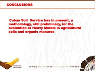 CONCLUSIONS
Cuban Soil Service has in present, a
methodology, still preliminary, for the
evaluation of Heavy Metals in agricultural
soils and organic manures
 