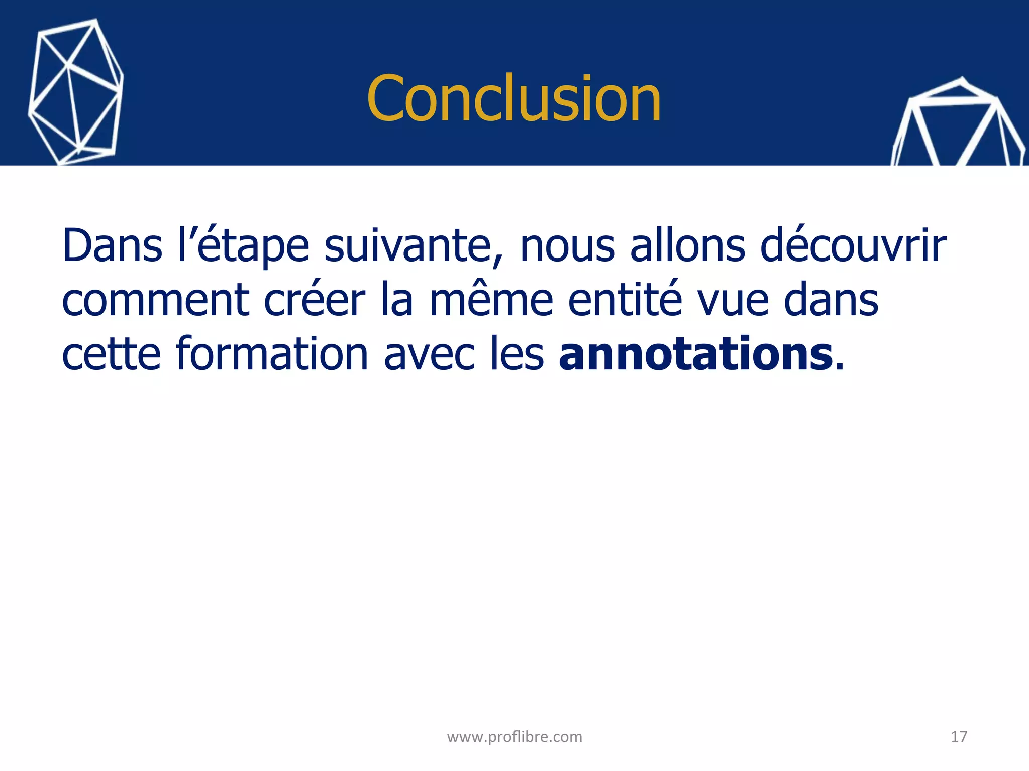 Conclusion
Dans l’étape suivante, nous allons découvrir
comment créer la même entité vue dans
cette formation avec les annotations.
17	www.proﬂibre.com	
 