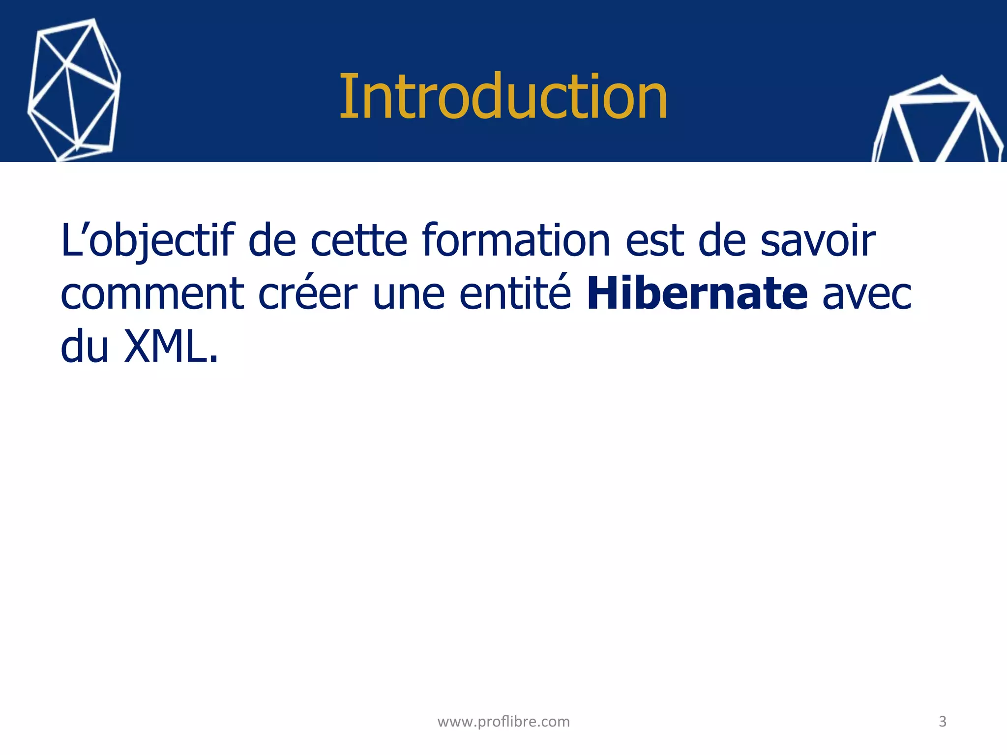 Introduction
L’objectif de cette formation est de savoir
comment créer une entité Hibernate avec
du XML.
3	www.proﬂibre.com	
 