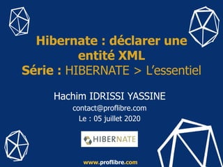 Hachim IDRISSI YASSINE
contact@proflibre.com
Le : 05 juillet 2020
Hibernate : déclarer une
entité XML
Série : HIBERNATE > L’essentiel
www.proflibre.com
 