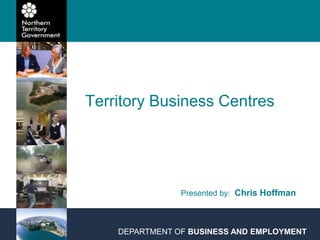 Territory Business Centres Presented by:  Chris Hoffman DEPARTMENT OF BUSINESS AND EMPLOYMENT 