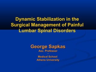 Dynamic Stabilization in the
Surgical Management of Painful
Lumbar Spinal Disorders
George SapkasGeorge Sapkas
Asc. ProfessorAsc. Professor
--
Medical SchoolMedical School
Athens UniversityAthens University
 