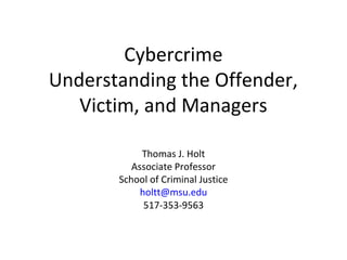 Cybercrime
Understanding the Offender,
Victim, and Managers
Thomas J. Holt
Associate Professor
School of Criminal Justice
holtt@msu.edu
517-353-9563
 
