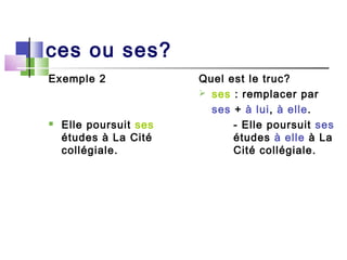 ces ou ses?
Exemple 2               Quel est le truc?
                         ses : remplacer par
                          ses + à lui, à elle.
   Elle poursuit ses         - Elle poursuit ses
    études à La Cité          études à elle à La
    collégiale.               Cité collégiale.
 