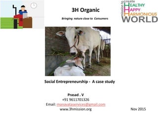 3H Organic
Bringing nature close to Consumers
Social Entrepreneurship - A case study
Prasad . V
+91 9611701326
Email: manavataservices@gmail.com
www.3hmission.org Nov 2015
 