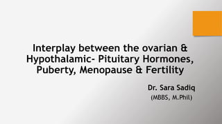 Interplay between the ovarian &
Hypothalamic- Pituitary Hormones,
Puberty, Menopause & Fertility
Dr. Sara Sadiq
(MBBS, M.Phil)
 