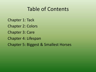 Table of Contents
Chapter 1: Tack
Chapter 2: Colors
Chapter 3: Care
Chapter 4: Lifespan
Chapter 5: Biggest & Smallest Horses
 