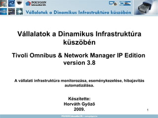 Vállalatok a Dinamikus Infrastruktúra küszöbén Tivoli Omnibus & Network Manager IP Edition  version 3.8 A vállalati infrastruktúra monitorozása, eseménykezelése, hibajavítás automatizálása. Készítette: Horváth Győző 2009. 