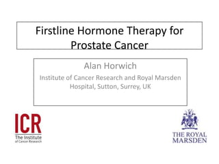 Firstline Hormone Therapy for Prostate Cancer Alan Horwich Institute of Cancer Research and Royal Marsden Hospital, Sutton, Surrey, UK 