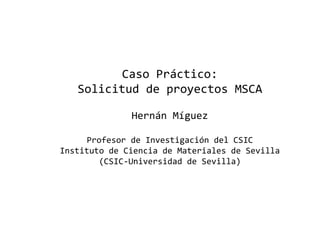 Caso Práctico:
Solicitud de proyectos MSCA
Hernán Míguez
Profesor de Investigación del CSIC
Instituto de Ciencia de Materiales de Sevilla
(CSIC-Universidad de Sevilla)
 