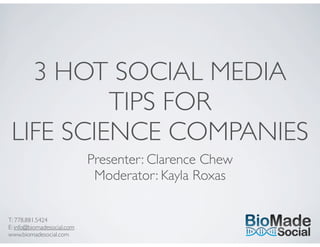 T: 778.881.5424
E: info@biomadesocial.com
www.biomadesocial.com
3 HOT SOCIAL MEDIA
TIPS FOR
LIFE SCIENCE COMPANIES
Presenter: Clarence Chew
Moderator: Kayla Roxas
 