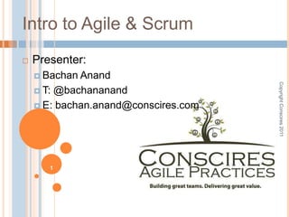 Copyright Conscires 2011 1 Intro to Agile & Scrum Presenter: BachanAnand T: @bachananand E: bachan.anand@conscires.com 