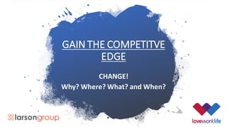 GAIN THE COMPETITVE
EDGE
CHANGE!
Why? Where? What? and When?
 