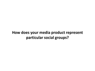 How does your media product represent
      particular social groups?
 