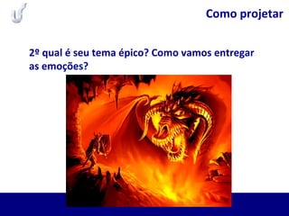 Como projetar
2º qual é seu tema épico? Como vamos entregar
as emoções?
 