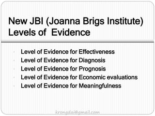 New JBI (Joanna Brigs Institute)
Levels of Evidence
• Level of Evidence for Effectiveness
• Level of Evidence for Diagnosis
• Level of Evidence for Prognosis
• Level of Evidence for Economic evaluations
• Level of Evidence for Meaningfulness
krongdai@gmail.com
 