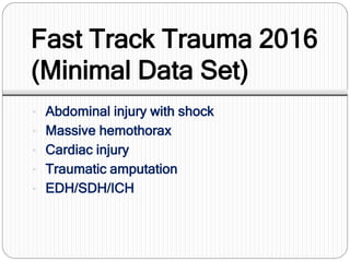 Fast Track Trauma 2016
(Minimal Data Set)
• Abdominal injury with shock
• Massive hemothorax
• Cardiac injury
• Traumatic amputation
• EDH/SDH/ICH
 