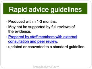 Rapid advice guidelines
 Produced within 1–3 months.
 May not be supported by full reviews of
the evidence.
 Prepared by staff members with external
consultation and peer review.
 updated or converted to a standard guideline.
krongdai@gmail.com
 