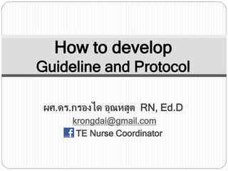 How to develop
Guideline and Protocol
ผศ.ดร.กรองได อุณหสูต RN, Ed.D
krongdai@gmail.com
TE Nurse Coordinator
 