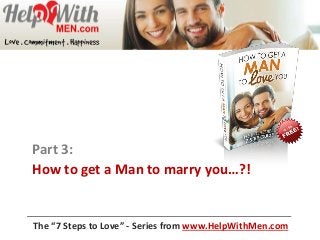 Part 3:
How to get a Man to marry you…?!
The “7 Steps to Love” - Series from www.HelpWithMen.com
 