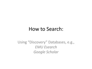 How to Search:
Using “Discovery” Databases, e.g.,
EMU Esearch
Google Scholar
 