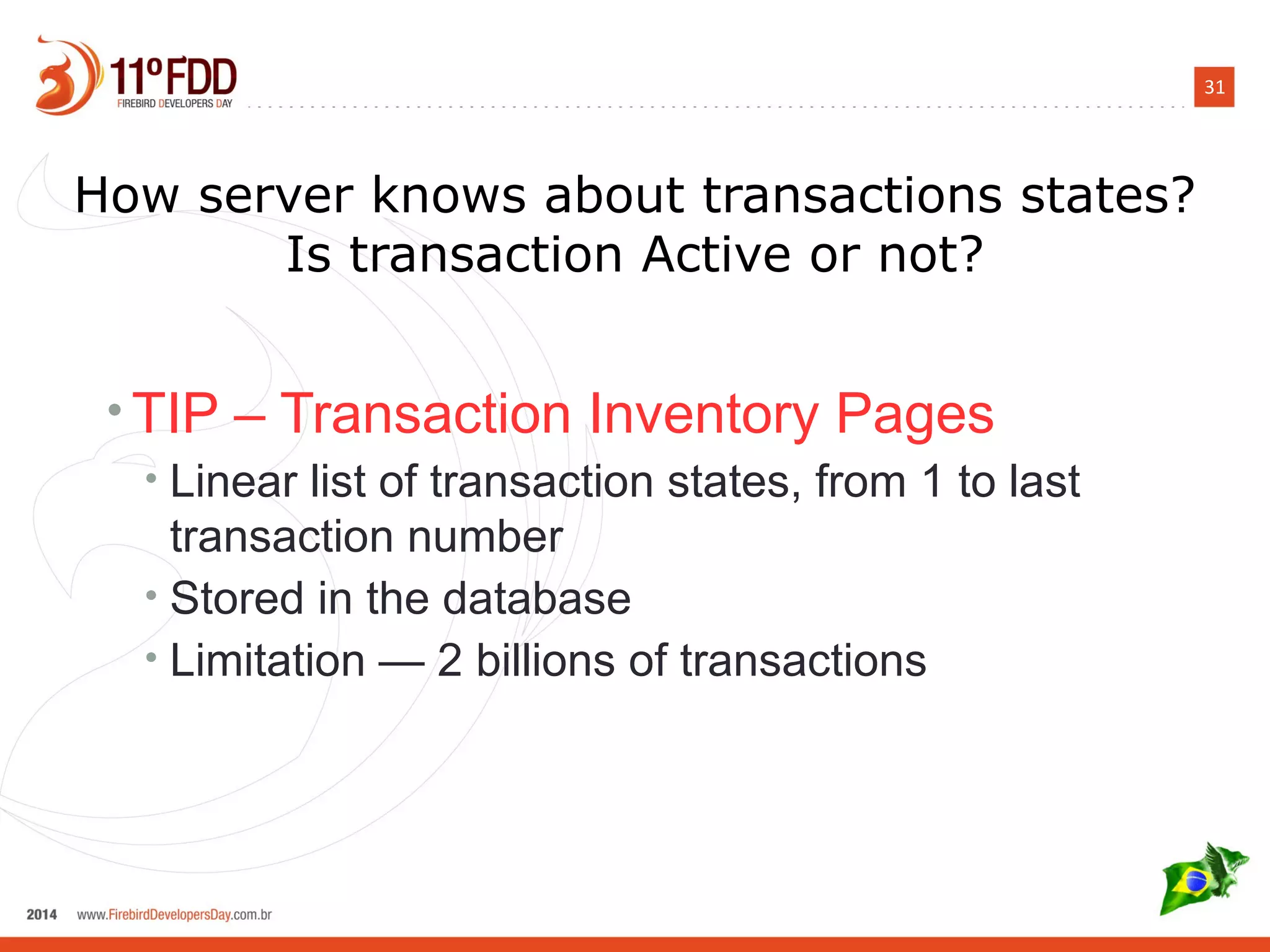 31
How server knows about transactions states?
Is transaction Active or not?
• TIP – Transaction Inventory Pages
• Linear list of transaction states, from 1 to last
transaction number
• Stored in the database
• Limitation — 2 billions of transactions
 