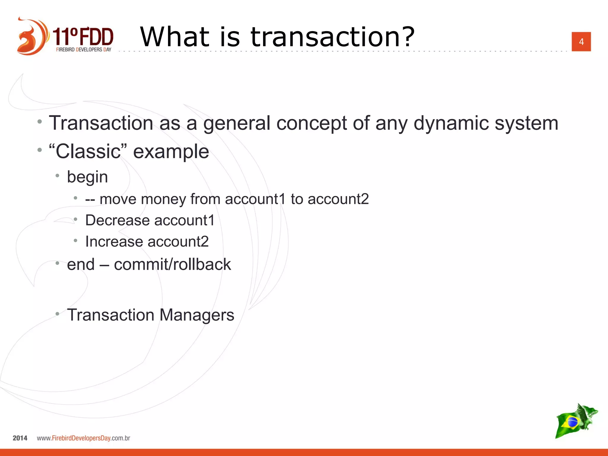 4What is transaction?
• Transaction as a general concept of any dynamic system
• “Classic” example
• begin
• -- move money from account1 to account2
• Decrease account1
• Increase account2
• end – commit/rollback
• Transaction Managers
 