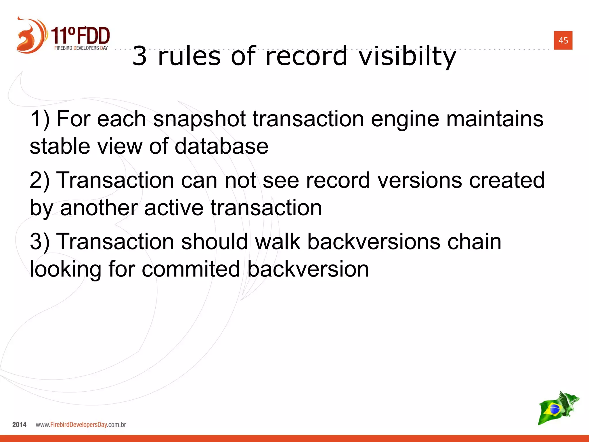 45
3 rules of record visibilty
1) For each snapshot transaction engine maintains
stable view of database
2) Transaction can not see record versions created
by another active transaction
3) Transaction should walk backversions chain
looking for commited backversion
 