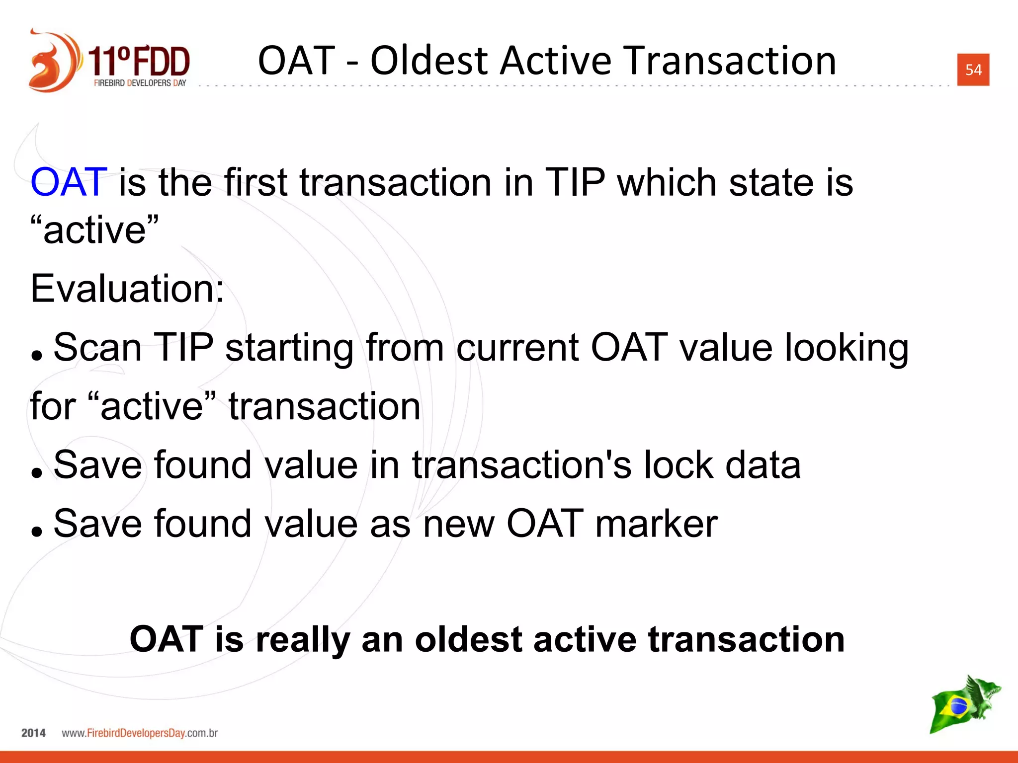 54
OAT is the first transaction in TIP which state is
“active”
Evaluation:
● Scan TIP starting from current OAT value looking
for “active” transaction
● Save found value in transaction's lock data
● Save found value as new OAT marker
OAT is really an oldest active transaction
OAT - Oldest Active Transaction
 