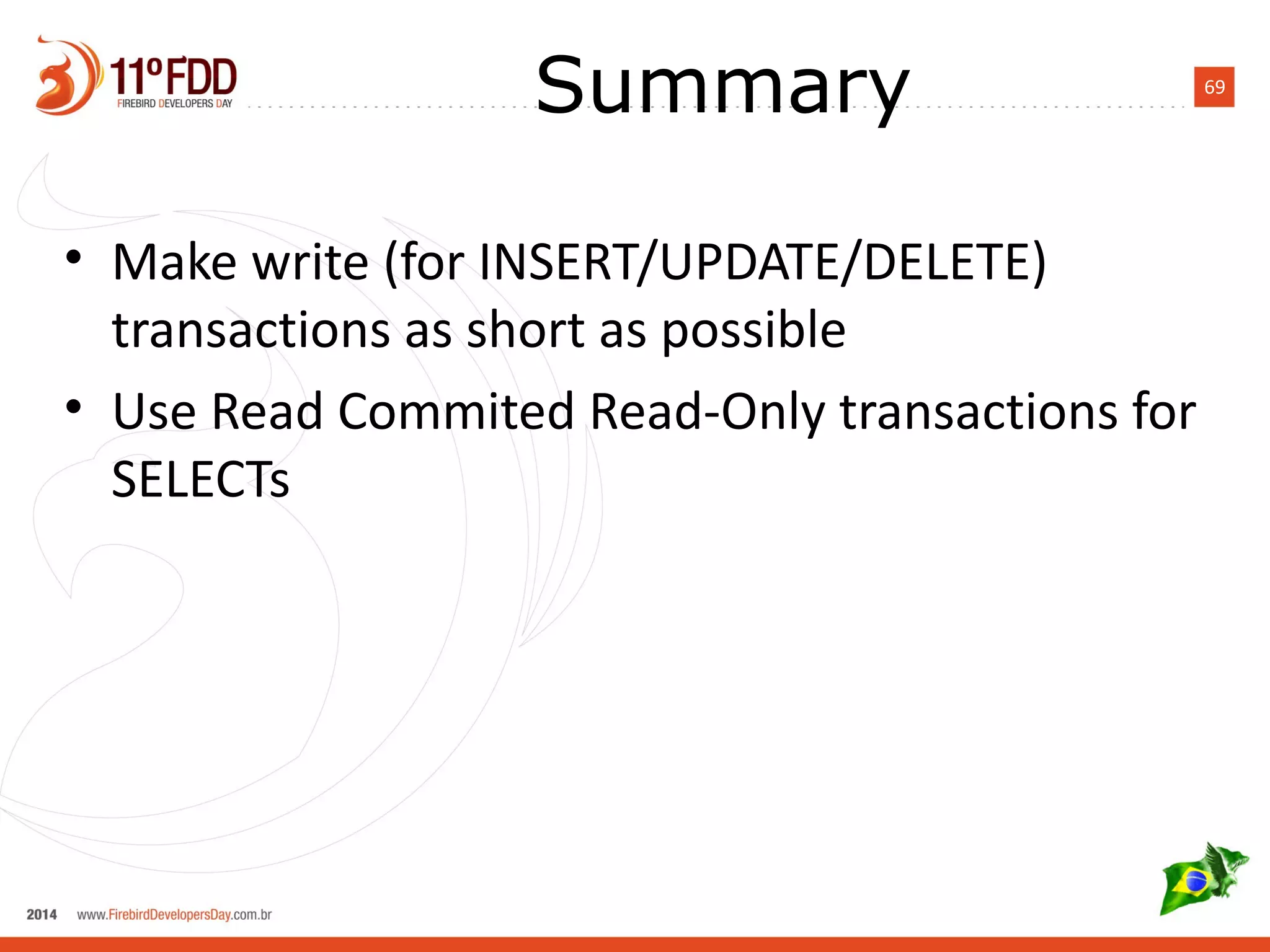 69
Summary
• Make write (for INSERT/UPDATE/DELETE)
transactions as short as possible
• Use Read Commited Read-Only transactions for
SELECTs
 