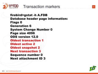 51
firebird>gstat -h A.FDB
Database header page information:
Flags 0
Generation 6
System Change Number 0
Page size 4096
ODS version 12.0
Oldest transaction 1
Oldest active 2
Oldest snapshot 2
Next transaction 3
Sequence number 0
Next attachment ID 3
Transaction markers
 