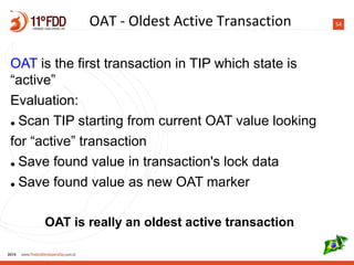 54
OAT is the first transaction in TIP which state is
“active”
Evaluation:
● Scan TIP starting from current OAT value looking
for “active” transaction
● Save found value in transaction's lock data
● Save found value as new OAT marker
OAT is really an oldest active transaction
OAT - Oldest Active Transaction
 