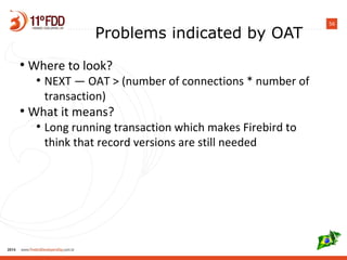 56
Problems indicated by OAT
●
Where to look?
●
NEXT — OAT > (number of connections * number of
transaction)
●
What it means?
●
Long running transaction which makes Firebird to
think that record versions are still needed
 