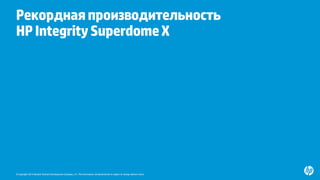 © Copyright 2014 Hewlett-Packard Development Company, L.P. The information contained herein is subject to change without notice.
Рекорднаяпроизводительность
HPIntegritySuperdomeX
www.hp.com/servers/superdomex
jeff.kyle@hp.com
 
