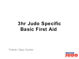3hr Judo Specific
Basic First Aid
Trainer: Gary Currier
 