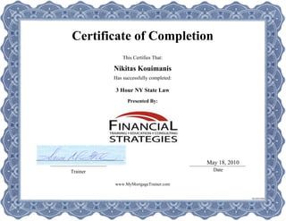 Certificate of Completion
This Certifies That:
Has successfully completed:
Presented By:
Trainer Date
Nikitas Kouimanis
3 Hour NY State Law
May 18, 2010
www.MyMortgageTrainer.com
SS149391WB
 